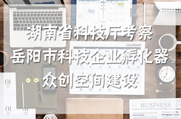 湖南省科技廳考察岳陽(yáng)市科技企業(yè)孵化器、眾創(chuàng)空間建設(shè)