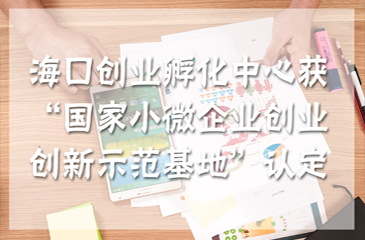 海口創業孵化中心獲“國家小微企業創業創新示范基地”認定