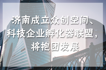 濟南成立眾創(chuàng)空間、科技企業(yè)孵化器聯(lián)盟，將抱團發(fā)展