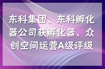 【喜訊連連】東科集團(tuán)獲得國家級(jí)和省級(jí)孵化器A級(jí)，東科孵化器公司獲得省級(jí)眾創(chuàng)空間A級(jí)