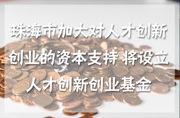 珠海市加大對人才創(chuàng)新創(chuàng)業(yè)的資本支持 將設(shè)立人才創(chuàng)新創(chuàng)業(yè)基金