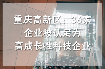 重慶高新區：36家企業被認定為高成長性科技企業