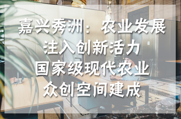 嘉興秀洲：農(nóng)業(yè)發(fā)展注入創(chuàng)新活力，國家級(jí)現(xiàn)代農(nóng)業(yè)眾創(chuàng)空間建成