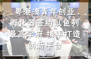 粵港澳青年創(chuàng)業(yè)孵化器簽約以色列最高學(xué)府 攜手打造創(chuàng)新平臺(tái)