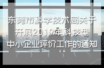 東莞市科學(xué)技術(shù)局關(guān)于開展2019年科技型中小企業(yè)評價工作的通知