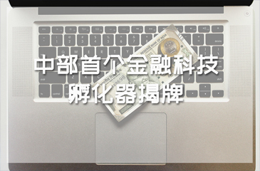 中部首個(gè)金融科技孵化器揭牌