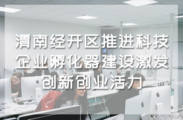 渭南經開區推進科技企業孵化器建設激發創新創業活力