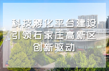 科技孵化平臺(tái)建設(shè)引領(lǐng)石家莊高新區(qū)創(chuàng)新驅(qū)動(dòng)和高質(zhì)量發(fā)展