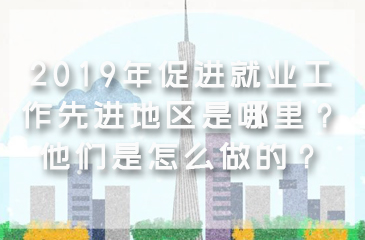 2019年促進(jìn)就業(yè)工作先進(jìn)地區(qū)是哪里？他們是怎么做的？