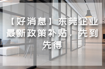 【好消息】東莞企業(yè)最新政策補(bǔ)貼，先到先得
